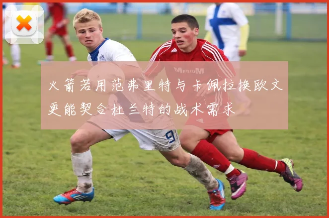 火箭若用范弗里特与卡佩拉换欧文更能契合杜兰特的战术需求