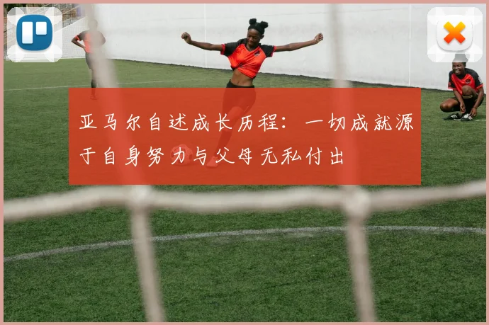 亚马尔自述成长历程：一切成就源于自身努力与父母无私付出