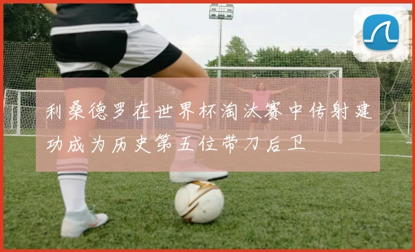 利桑德罗在世界杯淘汰赛中传射建功成为历史第五位带刀后卫
