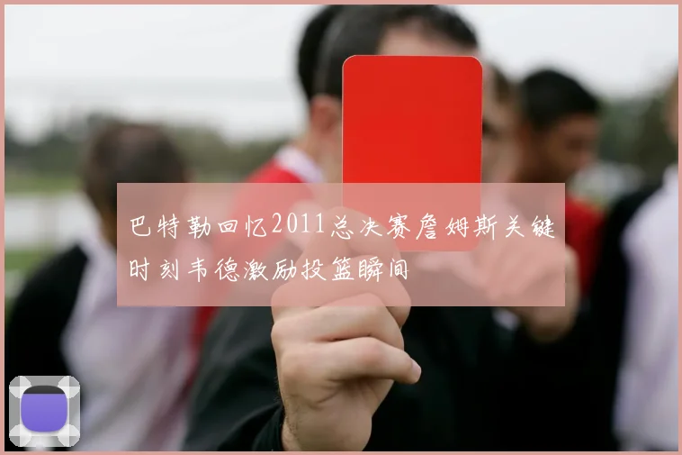 巴特勒回忆2011总决赛詹姆斯关键时刻韦德激励投篮瞬间