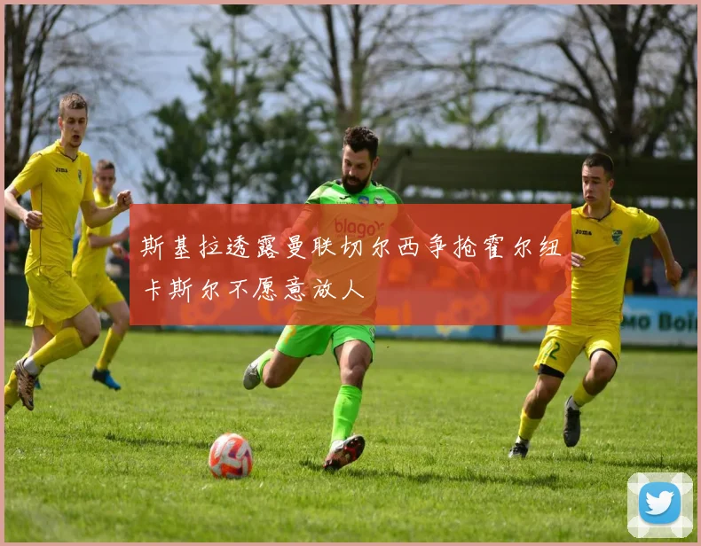 斯基拉透露曼联切尔西争抢霍尔纽卡斯尔不愿意放人