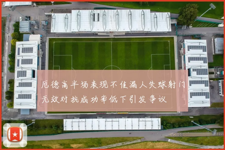 厄德高半场表现不佳漏人失球射门无效对抗成功率低下引发争议