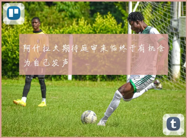 阿什拉夫期待庭审来临终于有机会为自己发声