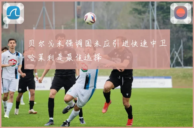 贝尔戈米强调国米应引进快速中卫哈莱利是最佳选择