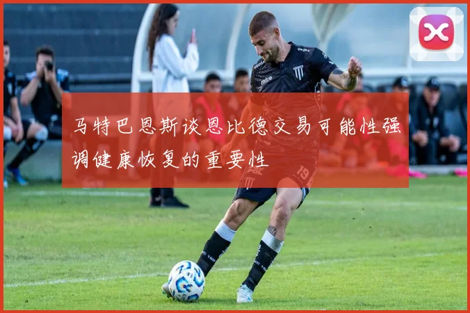 马特巴恩斯谈恩比德交易可能性强调健康恢复的重要性