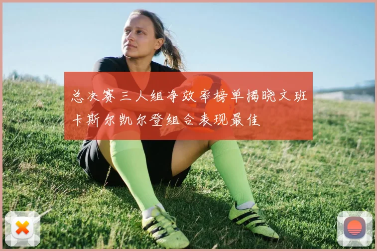 总决赛三人组净效率榜单揭晓文班卡斯尔凯尔登组合表现最佳
