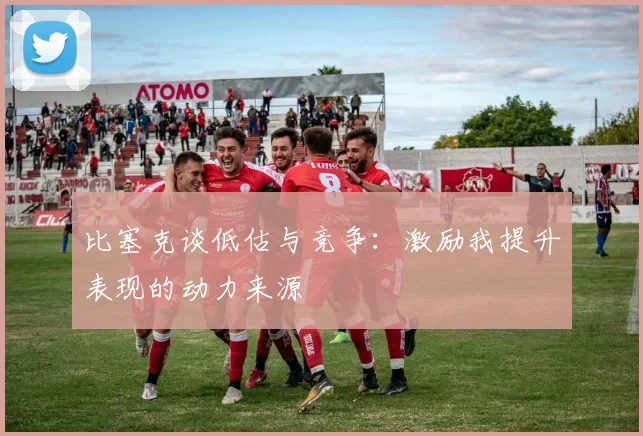 比塞克谈低估与竞争：激励我提升表现的动力来源